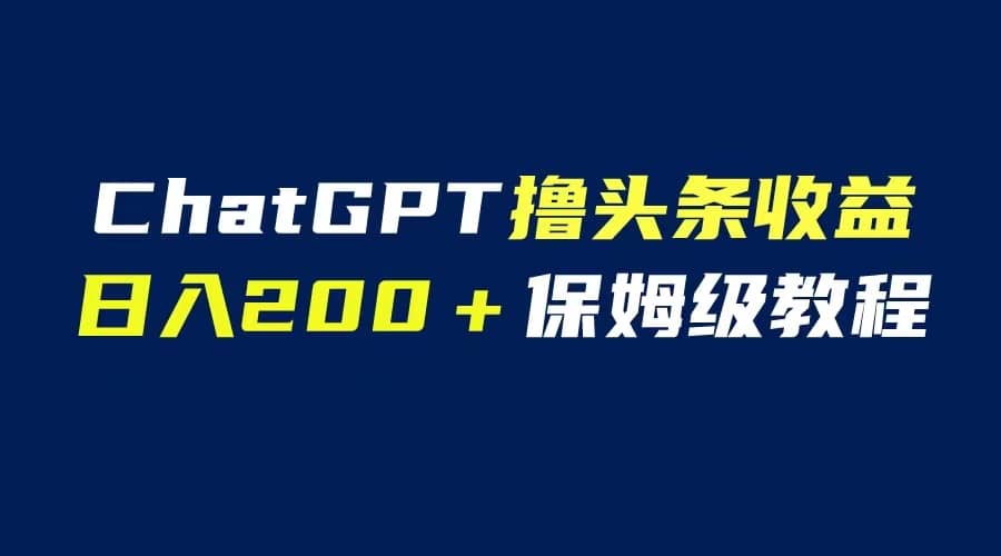 GPT解放双手撸头条收益，日入200保姆级教程，自媒体小白无脑操作-智宝网创