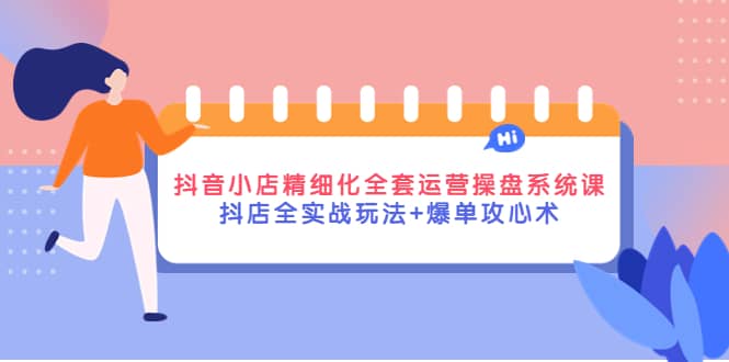 抖音小店精细化全套运营操盘系统课，抖店全实战玩法+爆单攻心术-智宝网创