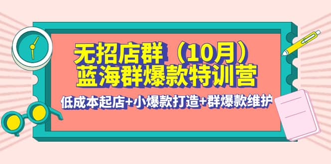 无招店群·蓝海群爆款特训营(10月新课) 低成本起店+小爆款打造+群爆款维护-智宝网创