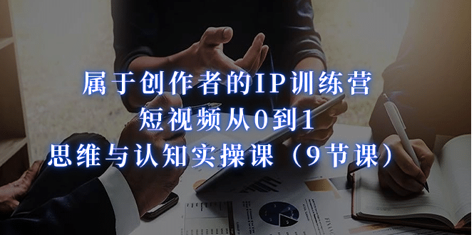 属于创作者的IP训练营：短视频从0到1、思维与认知实操课（9节课）-智宝网创