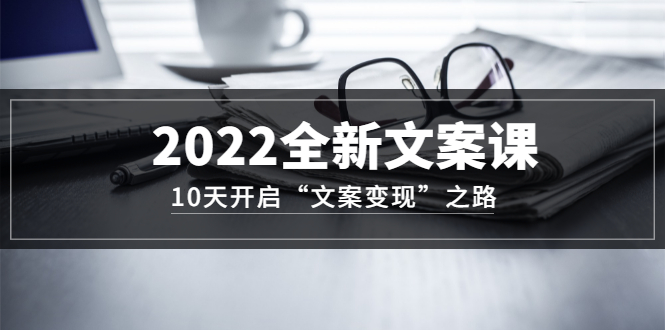 2022全新文案课：10天开启“文案变现”之路~从0基础开始学（价值399）-智宝网创