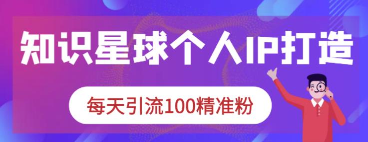 知识星球个人IP打造系列课程，每天引流100精准粉-智宝网创