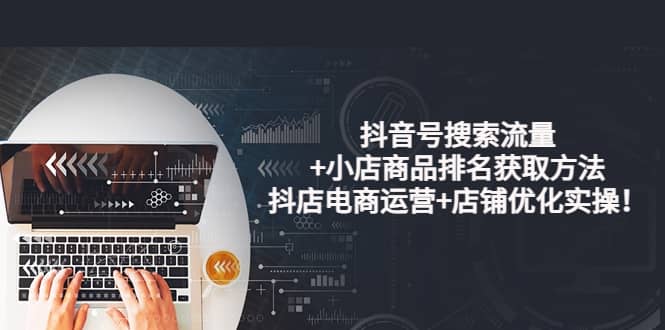抖音号搜索流量+小店商品排名获取方法，抖店电商运营+店铺优化实操！-智宝网创