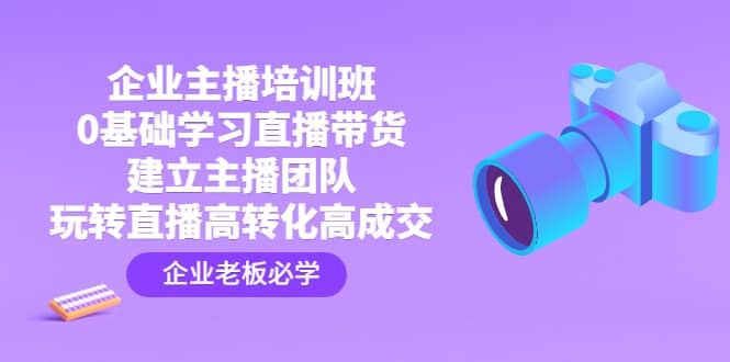 企业主播培训班：0基础学习直播带货，建立主播团队，玩转直播高转化高成交-智宝网创