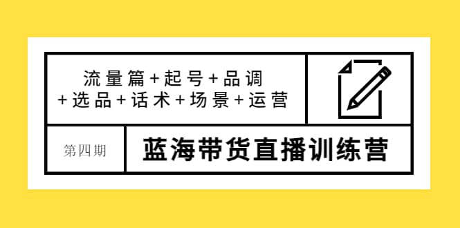 第四期蓝海带货直播训练营：流量篇+起号+品调+选品+话术+场景+运营-智宝网创