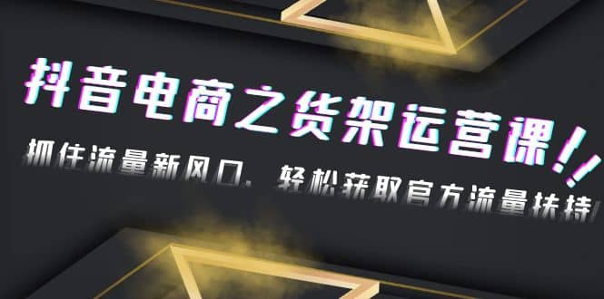 2023抖音电商之货架运营课：抓住流量新风口，轻松获取官方流量扶持-智宝网创
