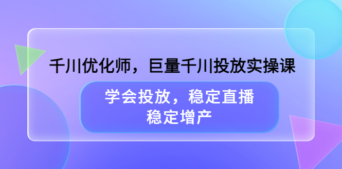千川优化师，巨量千川投放实操课，学会投放，稳定直播，稳定增产-智宝网创