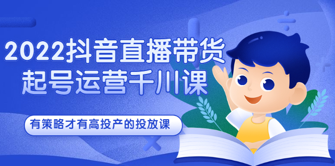 2022抖音直播带货起号运营千川课，有策略才有高投产的投放课-智宝网创