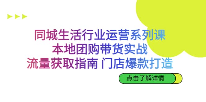 同城生活行业运营系列课：本地团购带货实战，流量获取指南 门店爆款打造-智宝网创