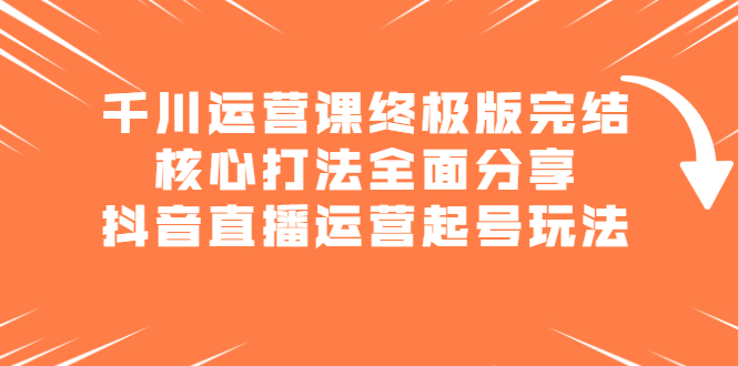 千川运营课终极版完结：核心打法全面分享，抖音直播运营起号玩法-智宝网创