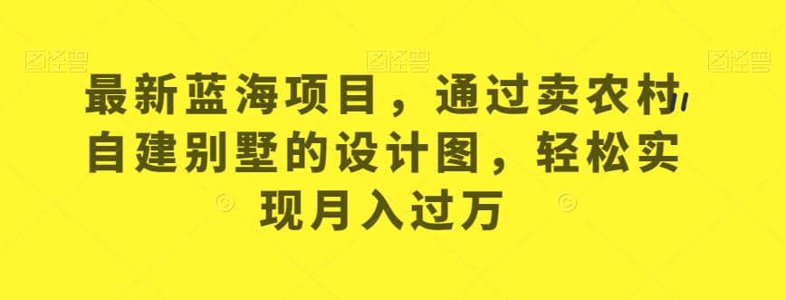 最新蓝海项目，通过卖农村自建别墅的设计图，轻松实现月入过万【揭秘】-智宝网创