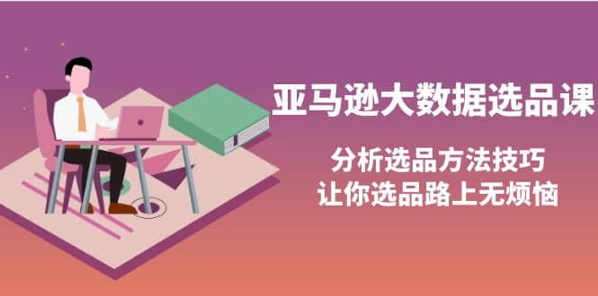 亚马逊大数据选品课：分析选品方法技巧，让你选品路上无烦恼-智宝网创