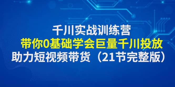 千川实战训练营：带你0基础学会巨量千川投放，助力短视频带货（21节完整版）-智宝网创