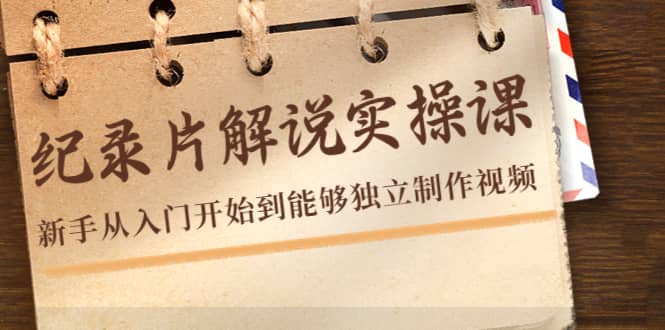 纪录片解说实操课，新手从入门开始到能够独立制作视频（22节课）-智宝网创