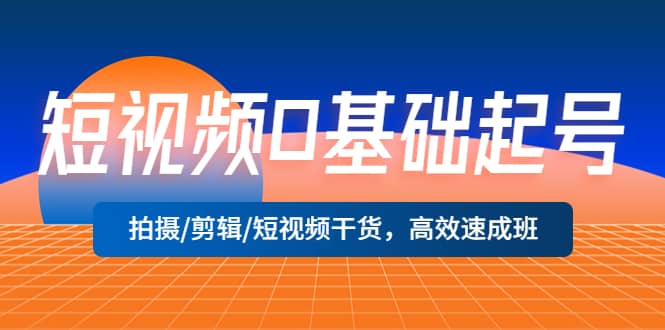 短视频0基础起号，拍摄/剪辑/短视频干货，高效速成班-智宝网创