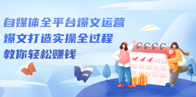 自媒体全平台爆文运营，爆文打造实操全过程【视频课程】-智宝网创