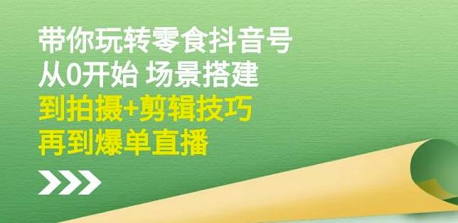隋校长带你玩转抖音零食号：从0开始场景搭建，到拍摄+剪辑技巧，再到爆单直播-智宝网创