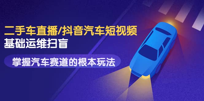 二手车直播/抖音汽车短视频基础运维扫盲，掌握汽车赛道的根本玩法-智宝网创