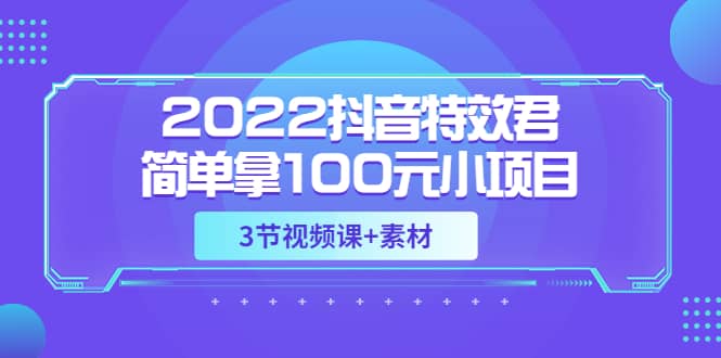 2022抖音特效君简单拿100元小项目，可深耕赚更多（3节视频课+素材）-智宝网创
