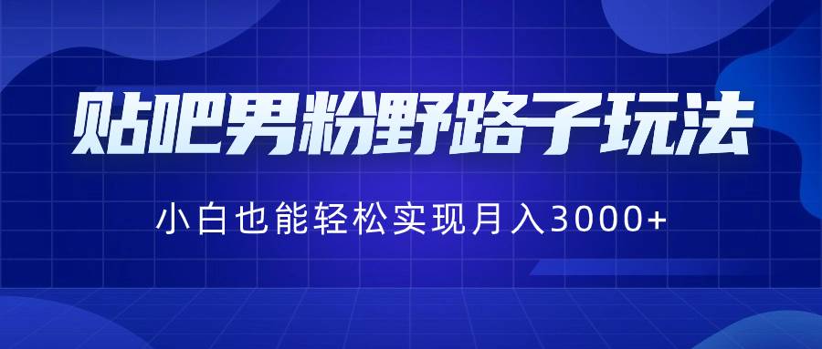 贴吧男粉野路子玩法，小白也能轻松实现月入3000+-智宝网创