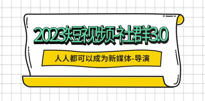 2023短视频-社群3.0，人人都可以成为新媒体-导演 (包含内部社群直播课全套)-智宝网创