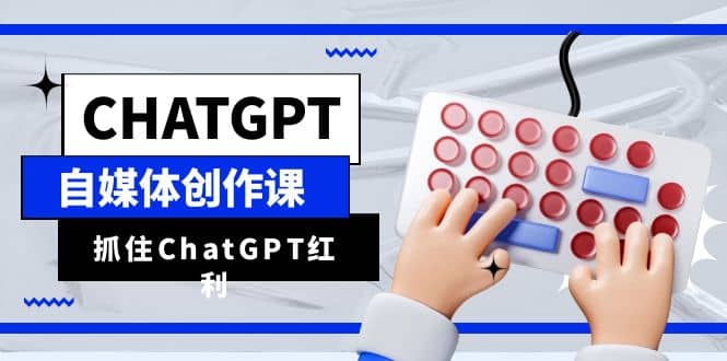 ChatGPT自媒体创作课，抓住ChatGPT红利，助你创作效率提升10倍-智宝网创