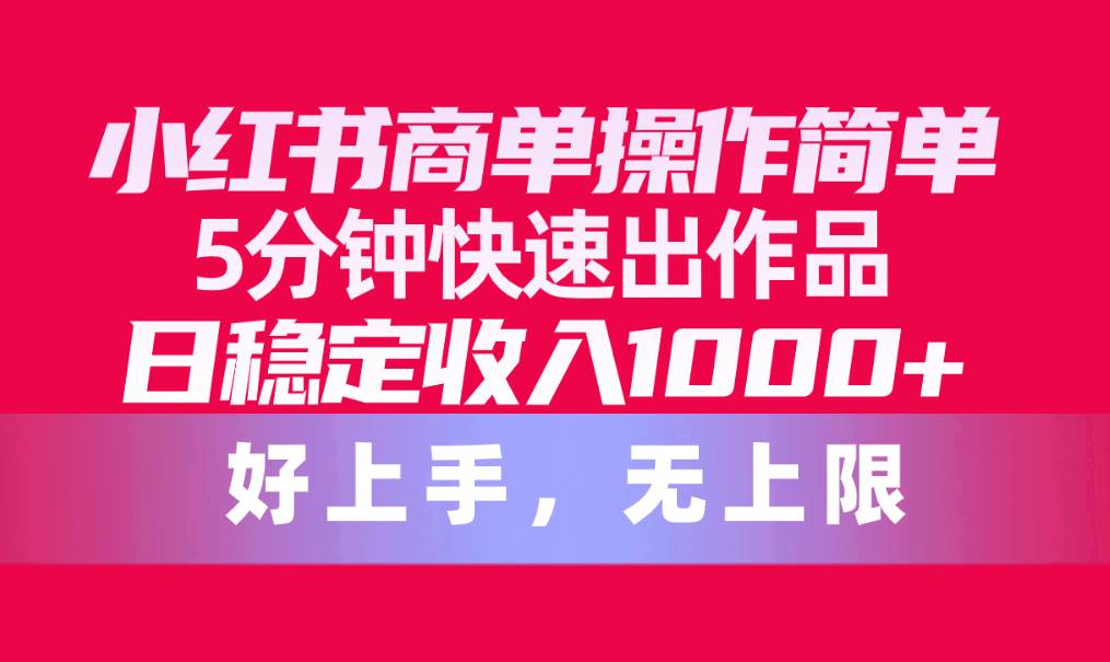 小红书商单操作简单，5分钟快速出作品，日稳定收入1000+，无上限-智宝网创