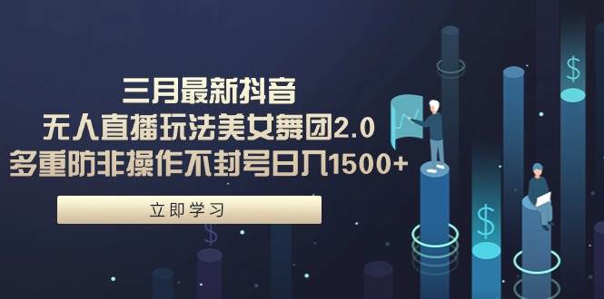 三月最新抖音无人直播玩法美女舞团2.0，多重防非操作不封号日入1500+ 小…-智宝网创