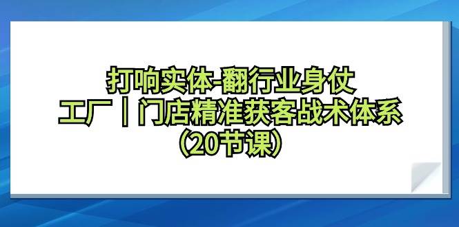 打响实体-翻行业身仗，工厂｜门店精准获客战术体系（20节课）-智宝网创