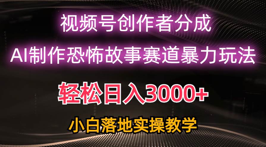 日入3000+，视频号AI恐怖故事赛道暴力玩法，轻松过原创，小白也能轻松上手-智宝网创