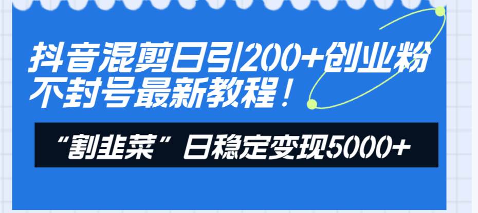 抖音混剪日引200+创业粉不封号最新教程！“割韭菜”日稳定变现5000+！-智宝网创