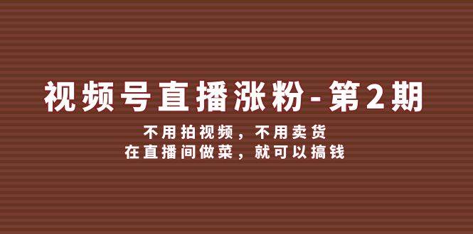 视频号/直播涨粉-第2期，不用拍视频，不用卖货，在直播间做菜，就可以搞钱-智宝网创