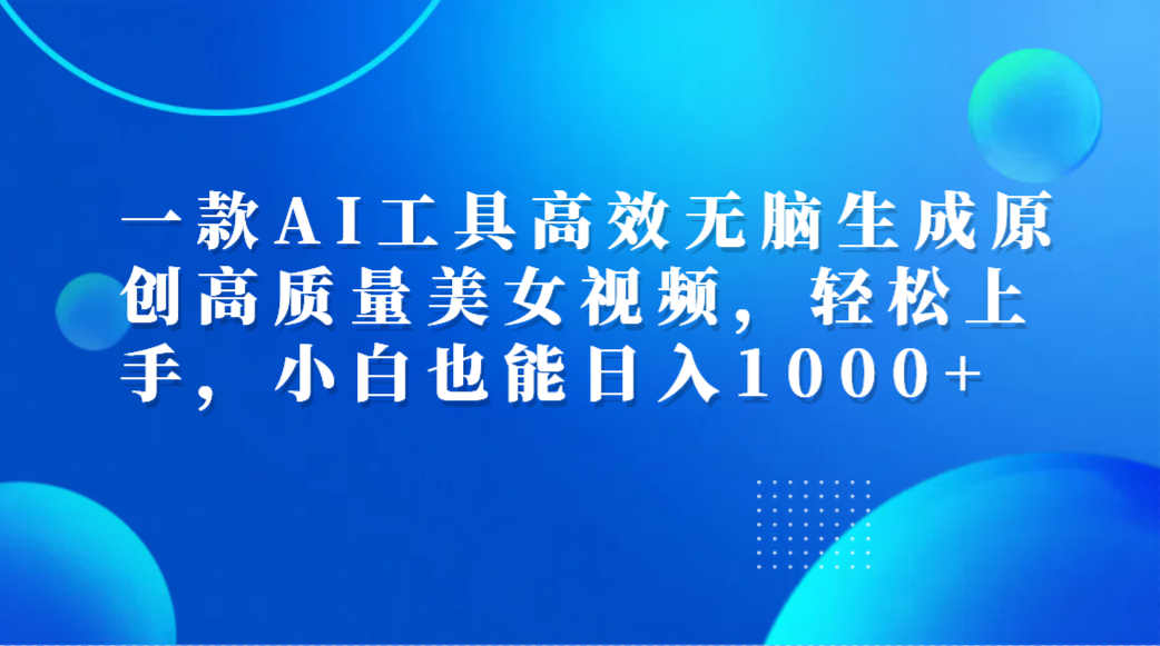 一款AI工具高效无脑生成原创高质量美女视频，轻松上手，小白也能日入1000+-智宝网创