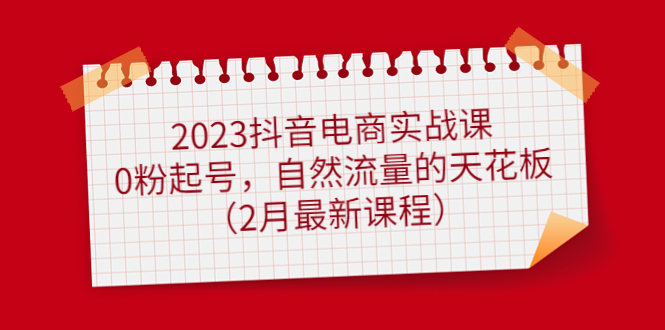2023抖音电商实战课：0粉起号，自然流量的天花板（2月最新课程）-智宝网创