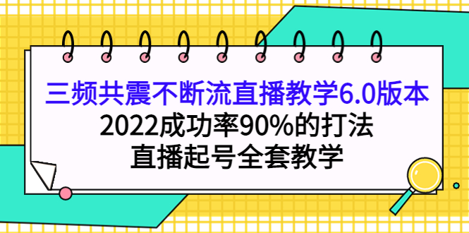 三频共震不断流直播教学6.0版本，2022成功率90%的打法，直播起号全套教学-智宝网创