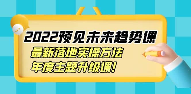 2022预见未来趋势课：最新落地实操方法，年度主题升级课-智宝网创