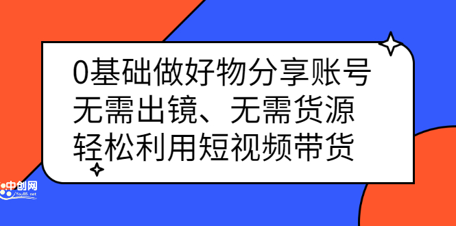 0基础做好物分享账号：无需出镜、无需货源，轻松利用短视频带货-智宝网创