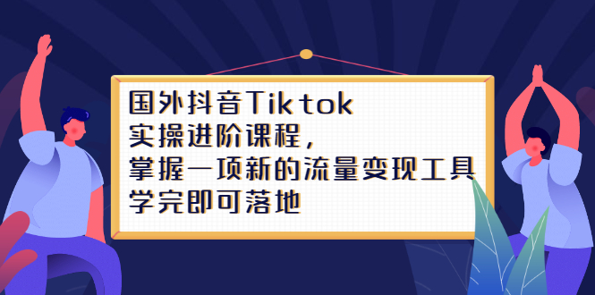 Tiktok实操进阶课程，掌握一项新的流量变现工具，学完即可落地-智宝网创