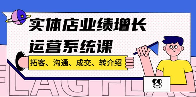 实体店业绩增长运营系统课，拓客、沟通、成交、转介绍!-智宝网创