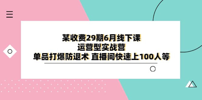 某收费29期6月线下课-运营型实战营 单品打爆防退术 直播间快速上100人等-智宝网创