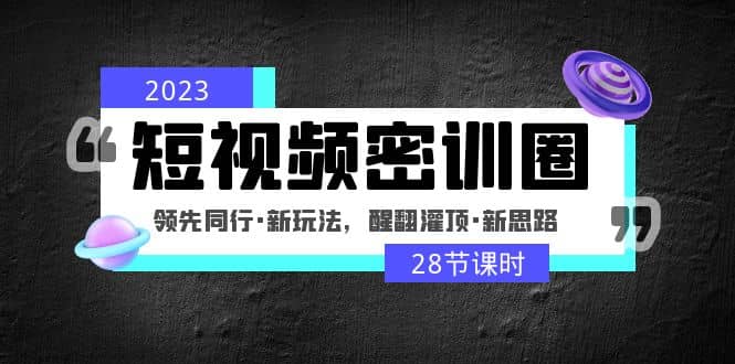 2023短视频密训圈：领先同行·新玩法，醒翻灌顶·新思路（28节课时）-智宝网创