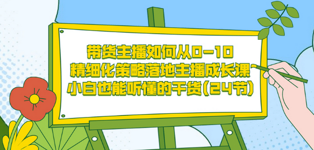 带货主播如何从0-10，精细化策略落地主播成长课，小白也能听懂的干货(24节)-智宝网创