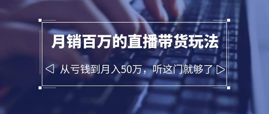 老板必学：月销-百万的直播带货玩法，从亏钱到月入50万，听这门就够了-智宝网创