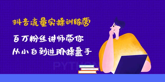 抖音流量实操训练营：百万粉丝讲师带你从小白到进阶操盘手-智宝网创