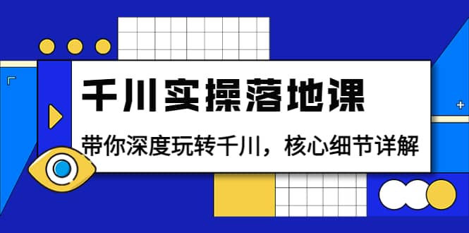 千川实操落地课：带你深度玩转千川，核心细节详解（18节课时）-智宝网创
