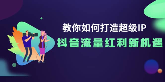 教你如何打造超级IP，抖音流量红利新机遇-智宝网创