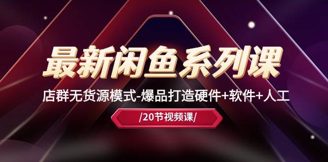 最新闲鱼系列课，店群无货源模式-爆品打造硬件+软件+人工（20节课）-智宝网创