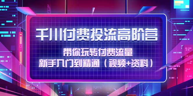 千川付费投流高阶训练营：带你玩转付费流量，新手入门到精通（视频+资料）-智宝网创