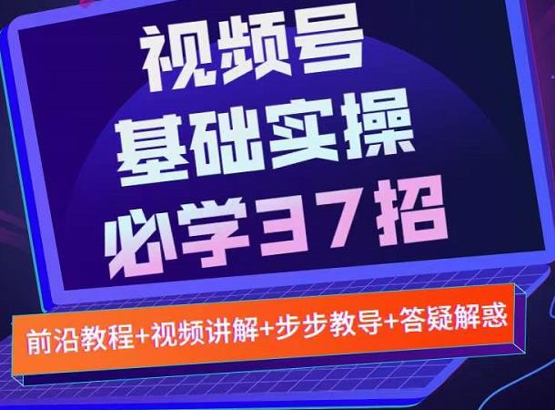 视频号实战基础必学37招，每个步骤都有具体操作流程，简单易懂好操作-智宝网创