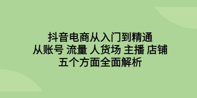抖音电商从入门到精通，从账号 流量 人货场 主播 店铺五个方面全面解析-智宝网创